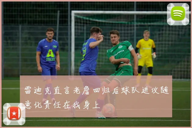 雷迪克直言老詹回归后球队进攻随意化责任在我身上