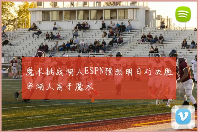 魔术挑战湖人ESPN预测明日对决胜率湖人高于魔术