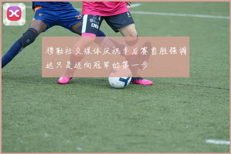 穆勒社交媒体庆祝季后赛首胜强调这只是迈向冠军的第一步