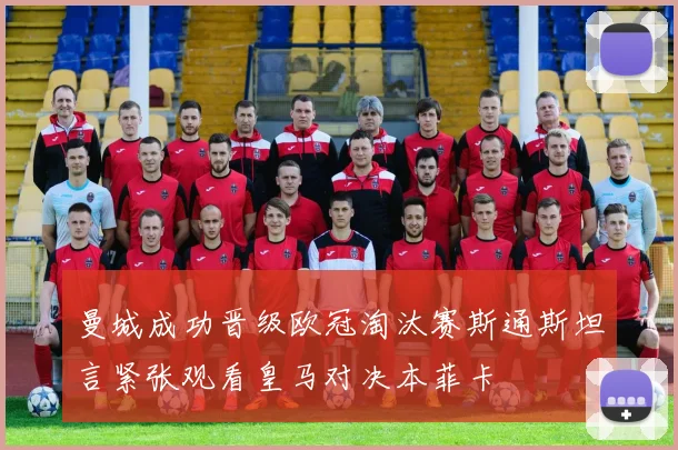 曼城成功晋级欧冠淘汰赛斯通斯坦言紧张观看皇马对决本菲卡