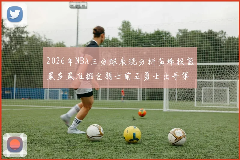 2026年NBA三分球表现分析黄蜂投篮最多最准掘金骑士前五勇士出手第二