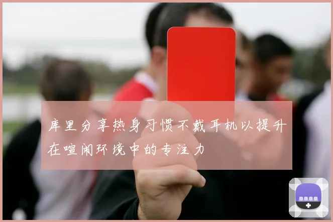库里分享热身习惯不戴耳机以提升在喧闹环境中的专注力