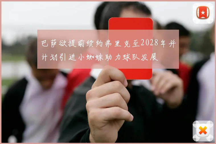 巴萨欲提前续约弗里克至2028年并计划引进小蜘蛛助力球队发展