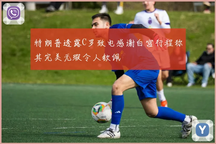 特朗普透露C罗致电感谢白宫行程称其完美无瑕令人钦佩
