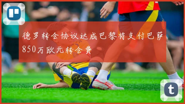 德罗转会协议达成巴黎将支付巴萨850万欧元转会费