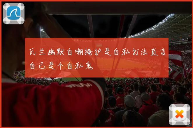 瓦兰幽默自嘲掩护是自私打法直言自己是个自私鬼