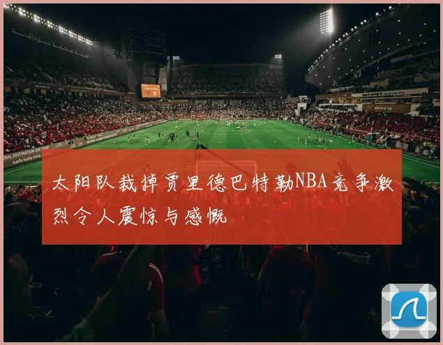 太阳队裁掉贾里德巴特勒NBA竞争激烈令人震惊与感慨