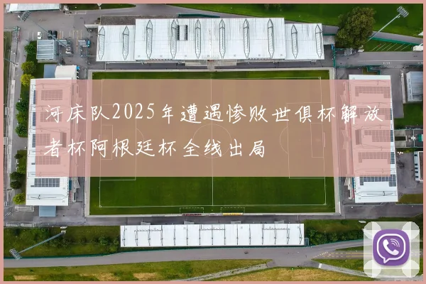 河床队2025年遭遇惨败世俱杯解放者杯阿根廷杯全线出局