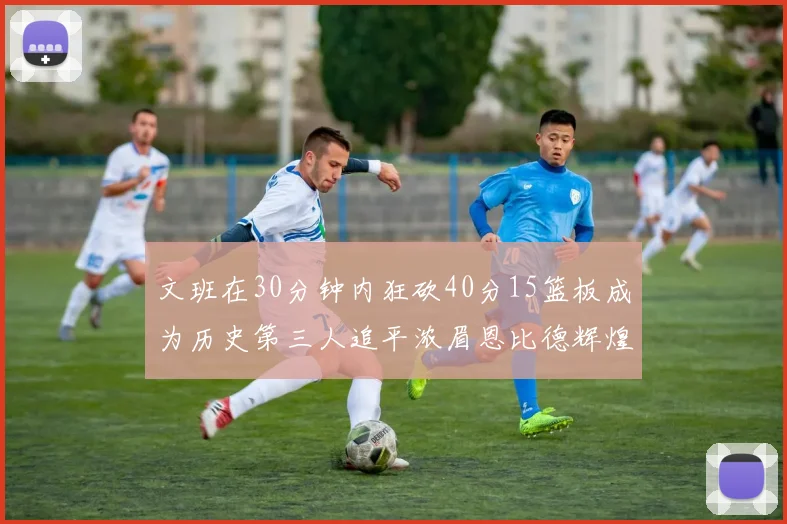 文班在30分钟内狂砍40分15篮板成为历史第三人追平浓眉恩比德辉煌纪录