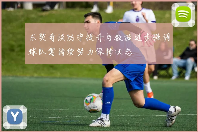 东契奇谈防守提升与数据进步强调球队需持续努力保持状态