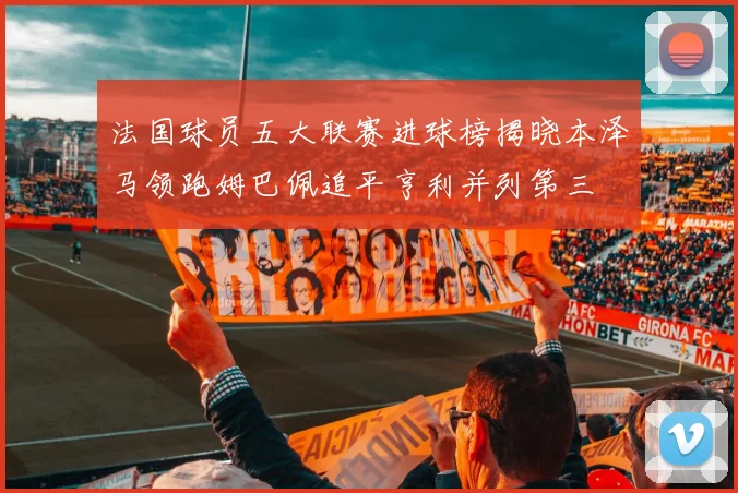 法国球员五大联赛进球榜揭晓本泽马领跑姆巴佩追平亨利并列第三