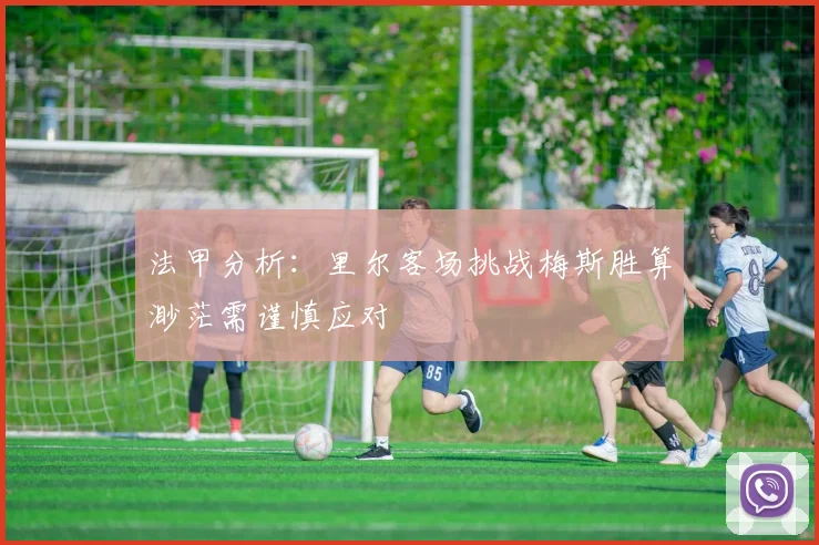 法甲分析：里尔客场挑战梅斯胜算渺茫需谨慎应对