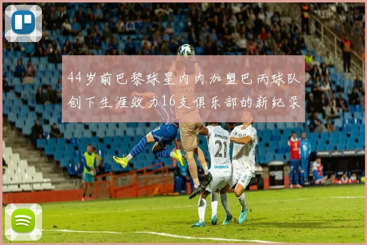 44岁前巴黎球星内内加盟巴丙球队创下生涯效力16支俱乐部的新纪录