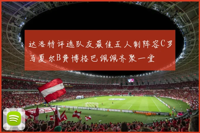 达洛特评选队友最佳五人制阵容C罗马夏尔B费博格巴佩佩齐聚一堂