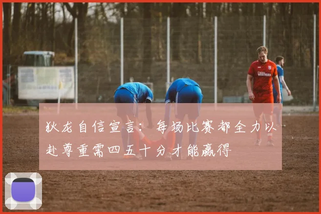 狄龙自信宣言：每场比赛都全力以赴尊重需四五十分才能赢得
