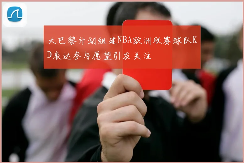 大巴黎计划组建NBA欧洲联赛球队KD表达参与愿望引发关注