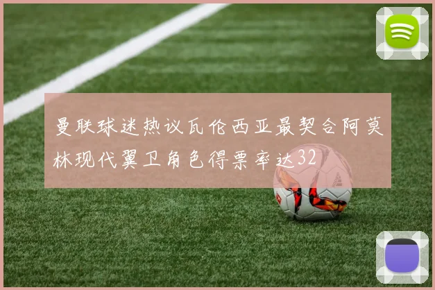 曼联球迷热议瓦伦西亚最契合阿莫林现代翼卫角色得票率达32