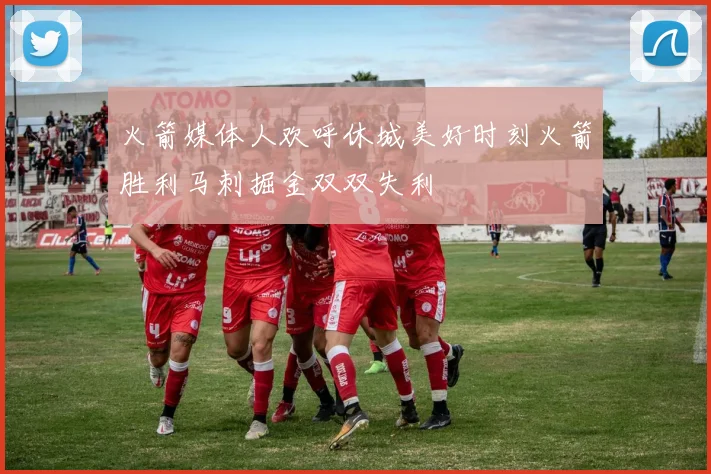 火箭媒体人欢呼休城美好时刻火箭胜利马刺掘金双双失利