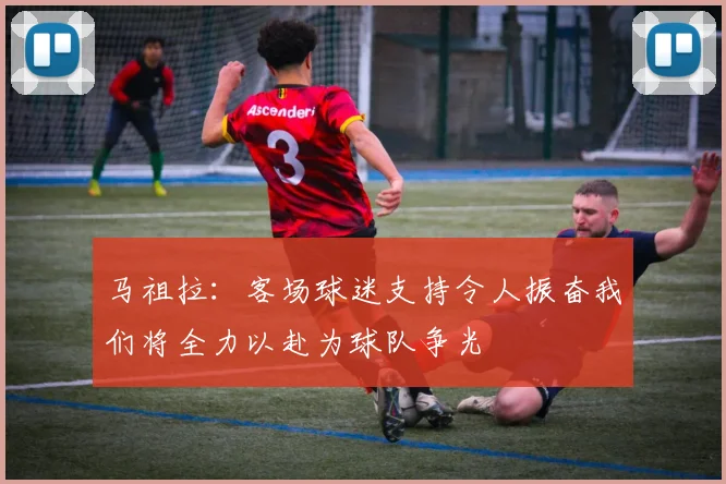 马祖拉：客场球迷支持令人振奋我们将全力以赴为球队争光