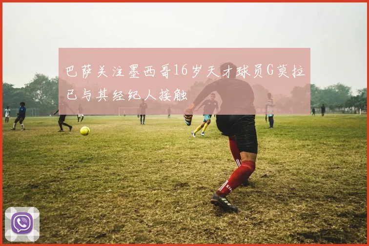 巴萨关注墨西哥16岁天才球员G莫拉已与其经纪人接触
