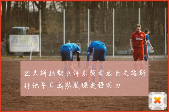 里夫斯幽默点评东契奇成长之路期待他早日成熟展现更强实力