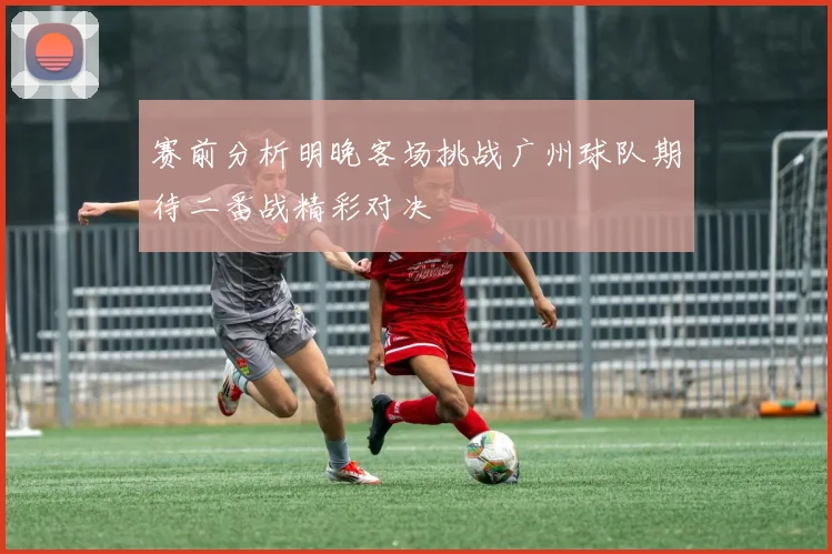赛前分析明晚客场挑战广州球队期待二番战精彩对决