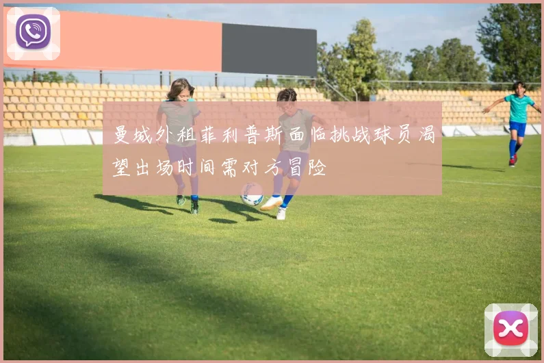 曼城外租菲利普斯面临挑战球员渴望出场时间需对方冒险