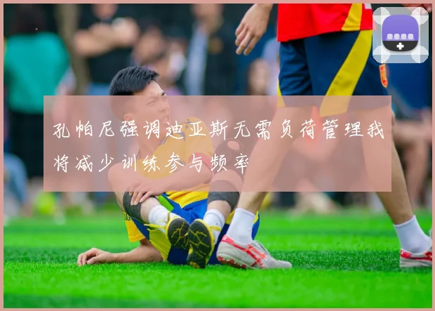 孔帕尼强调迪亚斯无需负荷管理我将减少训练参与频率