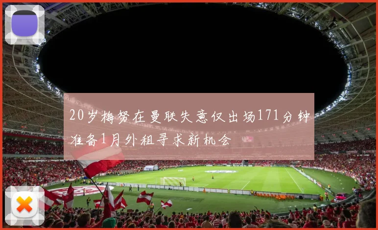 20岁梅努在曼联失意仅出场171分钟准备1月外租寻求新机会