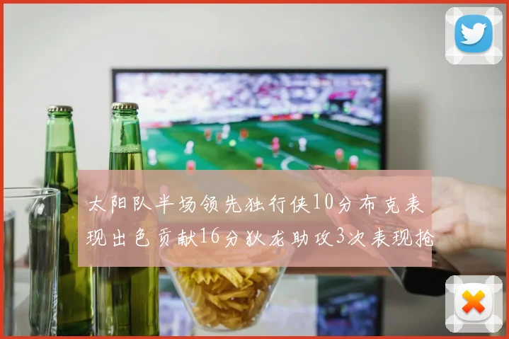 太阳队半场领先独行侠10分布克表现出色贡献16分狄龙助攻3次表现抢眼