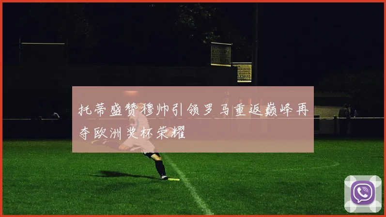 托蒂盛赞穆帅引领罗马重返巅峰再夺欧洲奖杯荣耀