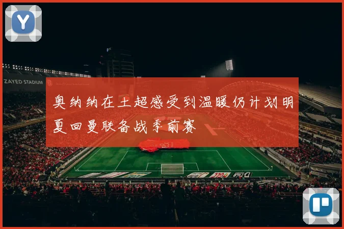 奥纳纳在土超感受到温暖仍计划明夏回曼联备战季前赛