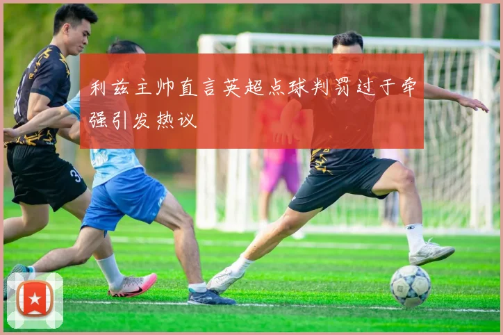 利兹主帅直言英超点球判罚过于牵强引发热议
