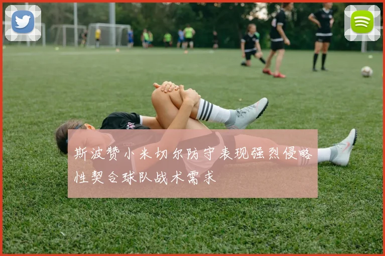 斯波赞小米切尔防守表现强烈侵略性契合球队战术需求