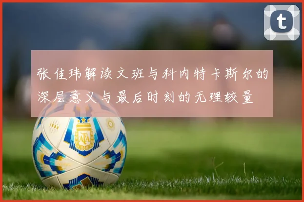 张佳玮解读文班与科内特卡斯尔的深层意义与最后时刻的无理较量