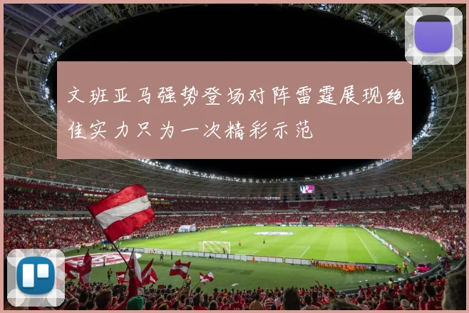 文班亚马强势登场对阵雷霆展现绝佳实力只为一次精彩示范