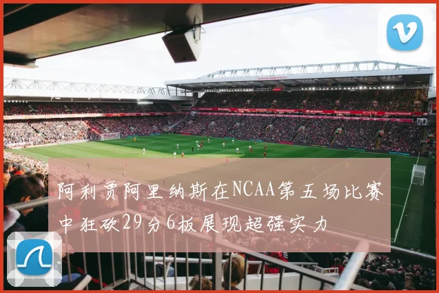 阿利贾阿里纳斯在NCAA第五场比赛中狂砍29分6板展现超强实力