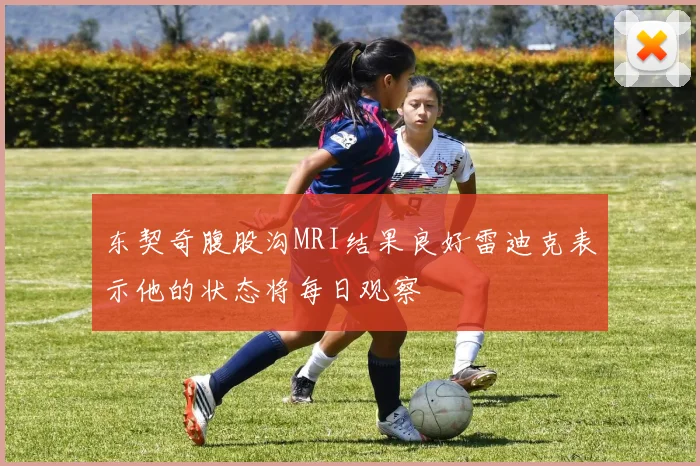 东契奇腹股沟MRI结果良好雷迪克表示他的状态将每日观察