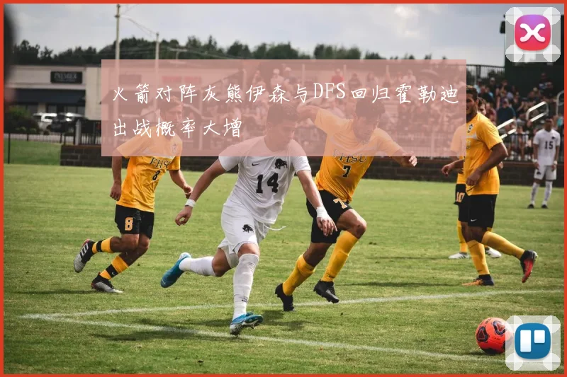 火箭对阵灰熊伊森与DFS回归霍勒迪出战概率大增