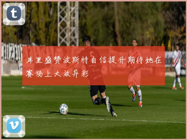 库里盛赞波斯特自信提升期待她在赛场上大放异彩