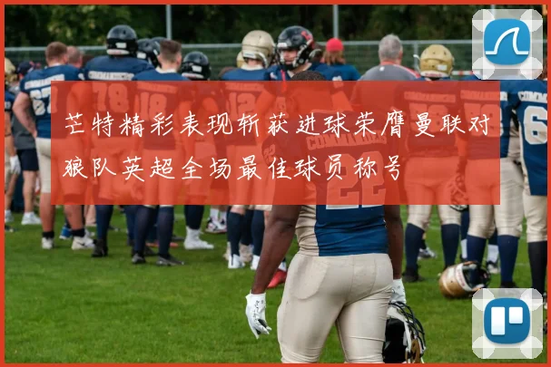芒特精彩表现斩获进球荣膺曼联对狼队英超全场最佳球员称号
