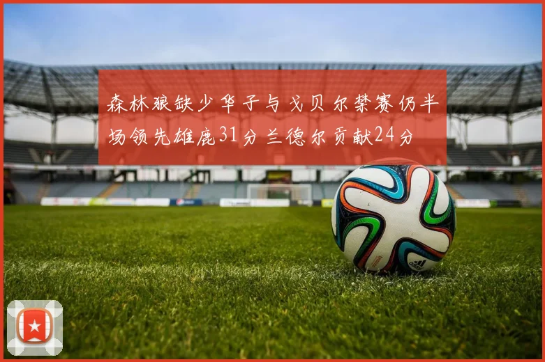 森林狼缺少华子与戈贝尔禁赛仍半场领先雄鹿31分兰德尔贡献24分