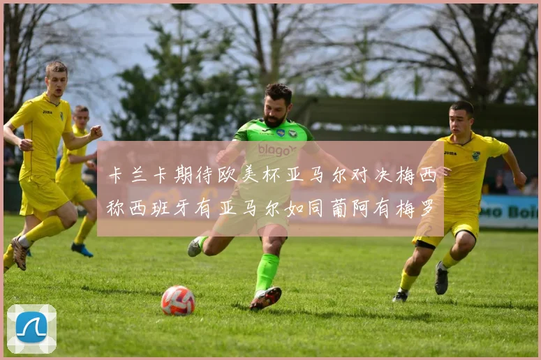 卡兰卡期待欧美杯亚马尔对决梅西称西班牙有亚马尔如同葡阿有梅罗