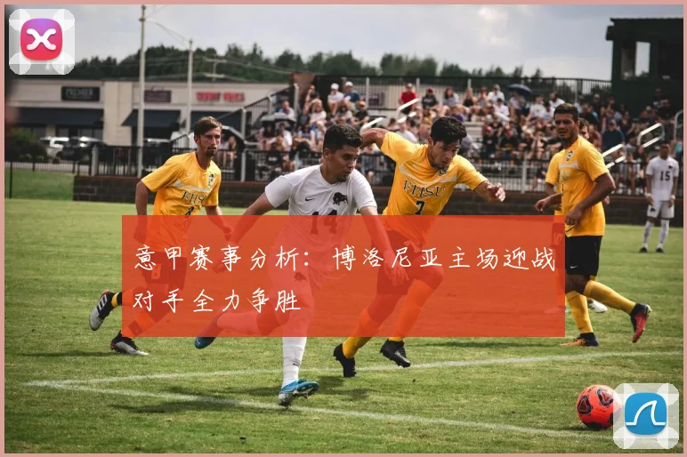 意甲赛事分析：博洛尼亚主场迎战对手全力争胜