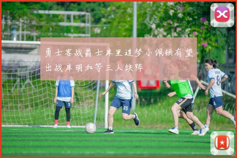勇士客战爵士库里追梦小佩顿有望出战库明加等三人缺阵
