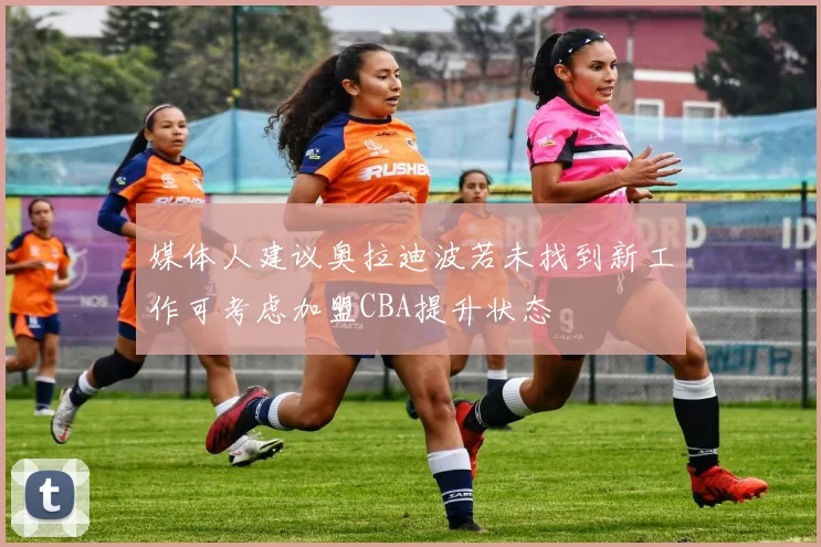 媒体人建议奥拉迪波若未找到新工作可考虑加盟CBA提升状态