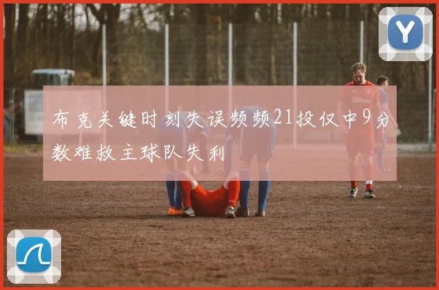 布克关键时刻失误频频21投仅中9分数难救主球队失利