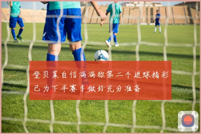 登贝莱自信满满称第二个进球精彩已为下半赛季做好充分准备