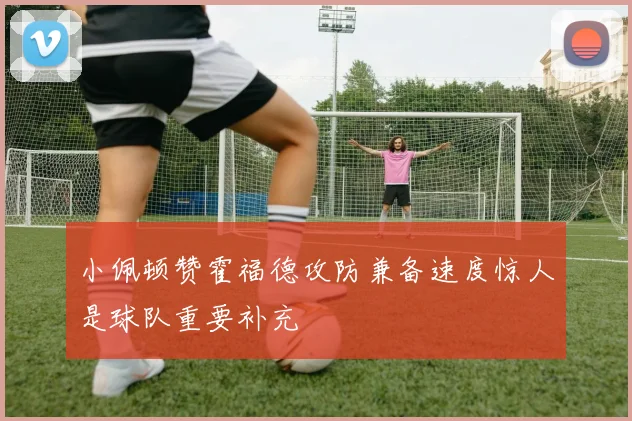小佩顿赞霍福德攻防兼备速度惊人是球队重要补充