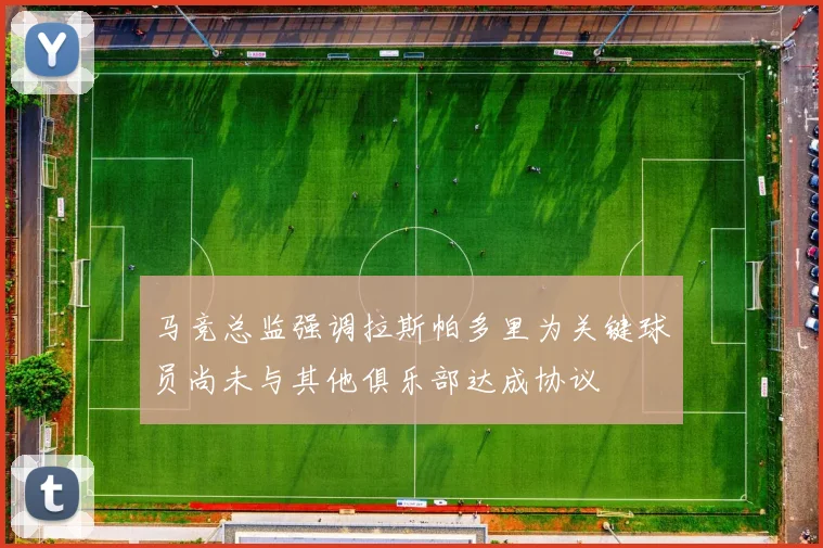 马竞总监强调拉斯帕多里为关键球员尚未与其他俱乐部达成协议